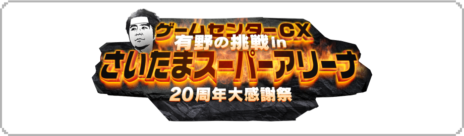 ゲームセンターCX 有野の挑戦in さいたまスーパーアリーナ 20周年大感謝祭